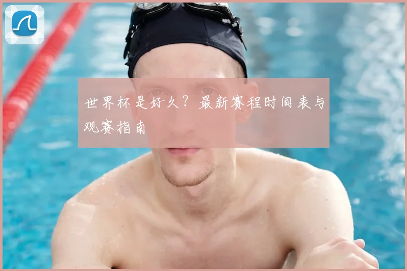 世界杯是好久？最新赛程时间表与观赛指南