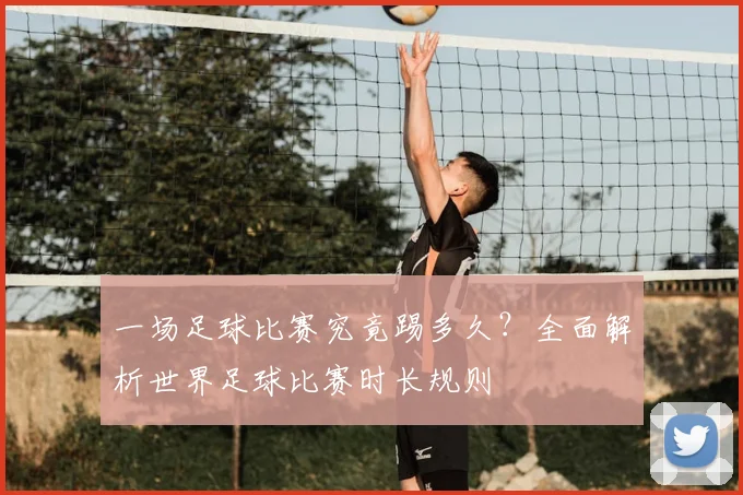 一场足球比赛究竟踢多久?全面解析世界足球比赛时长规则