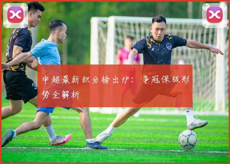 中超最新积分榜出炉:争冠保级形势全解析