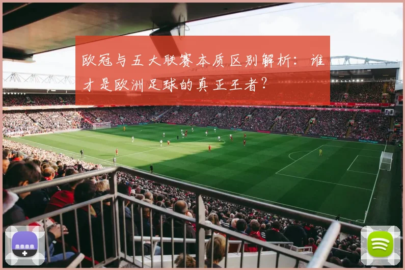 欧冠与五大联赛本质区别解析:谁才是欧洲足球的真正王者?
