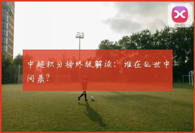 中超积分榜终极解读:谁在乱世中问鼎?
