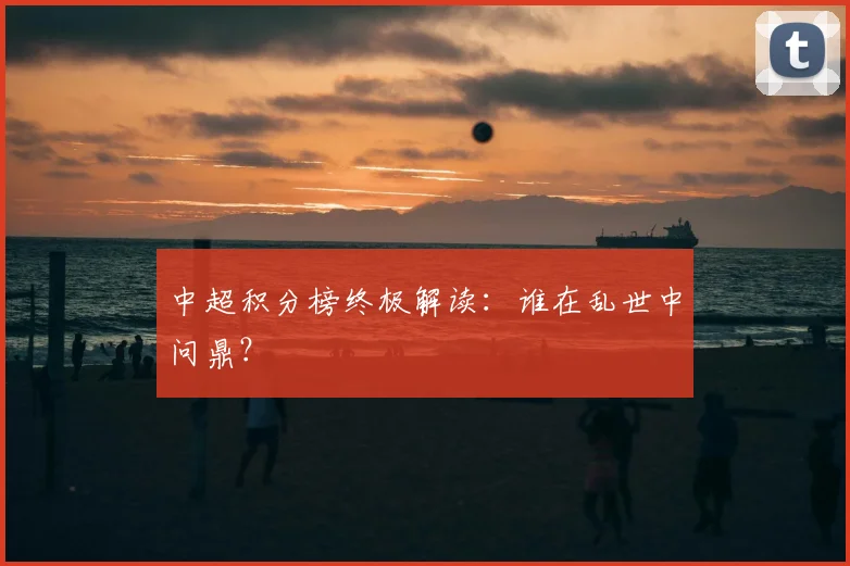 中超积分榜终极解读:谁在乱世中问鼎?